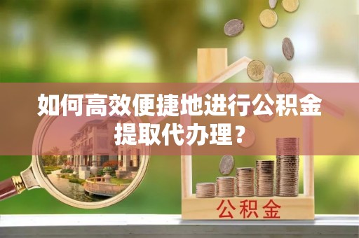 商丘如何高效便捷地进行公积金提取代办理？