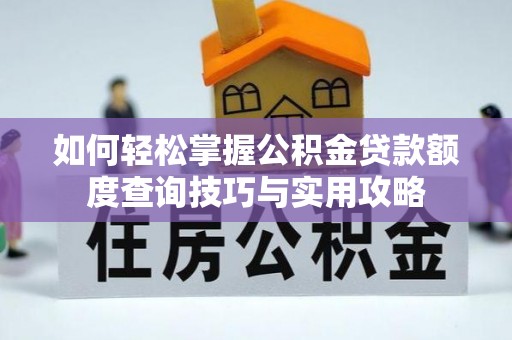 商丘如何轻松掌握公积金贷款额度查询技巧与实用攻略