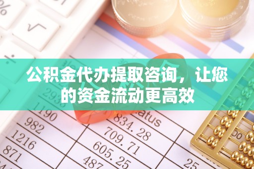 商丘公积金代办提取咨询，让您的资金流动更高效