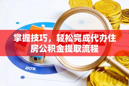 商丘掌握技巧，轻松完成代办住房公积金提取流程