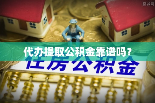 商丘代办提取公积金靠谱吗？
