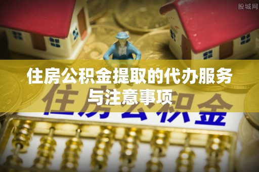 商丘住房公积金提取的代办服务与注意事项
