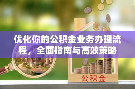 商丘优化你的公积金业务办理流程，全面指南与高效策略