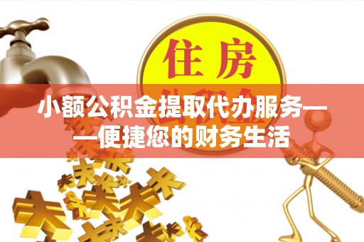 商丘小额公积金提取代办服务——便捷您的财务生活