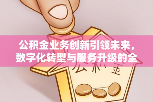 商丘公积金业务创新引领未来，数字化转型与服务升级的全新篇章