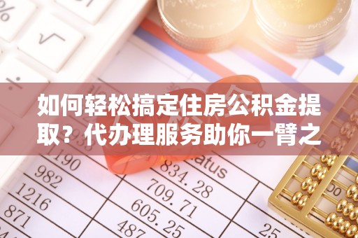 商丘如何轻松搞定住房公积金提取？代办理服务助你一臂之力