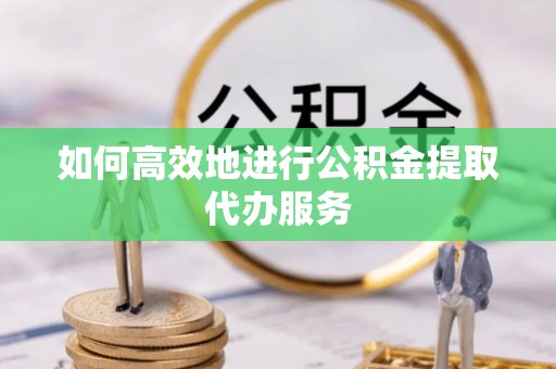 商丘如何高效地进行公积金提取代办服务