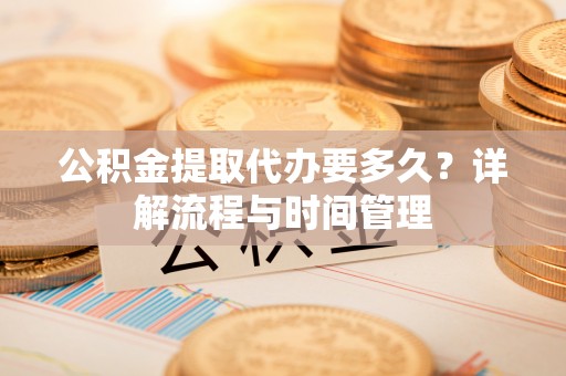 商丘公积金提取代办要多久？详解流程与时间管理
