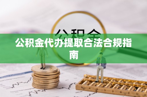 商丘公积金代办提取合法合规指南