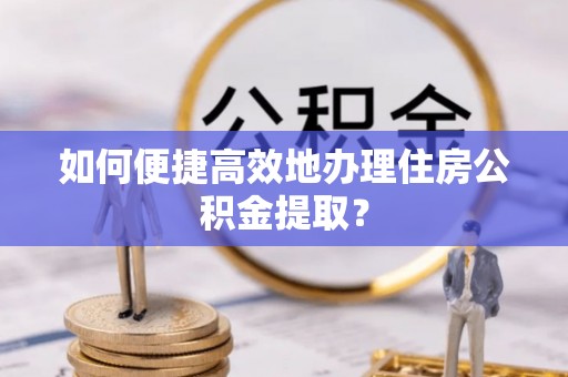 商丘如何便捷高效地办理住房公积金提取？