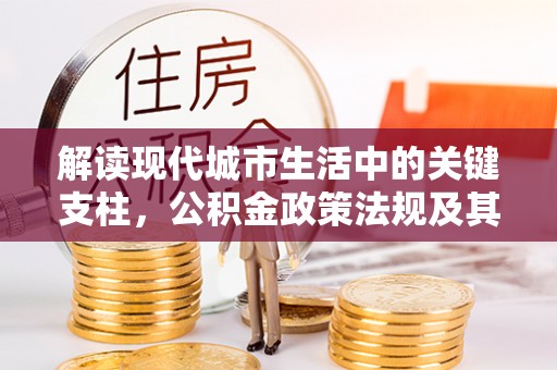 商丘解读现代城市生活中的关键支柱，公积金政策法规及其深远影响