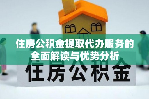 商丘住房公积金提取代办服务的全面解读与优势分析