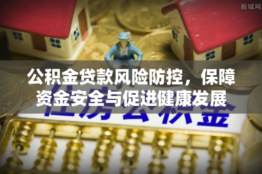 商丘公积金贷款风险防控，保障资金安全与促进健康发展