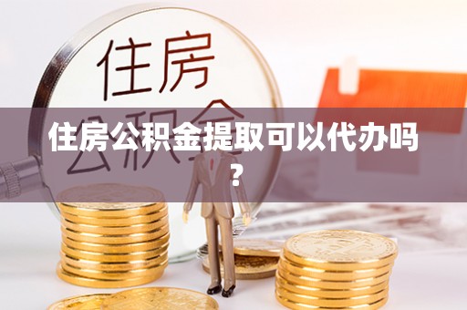 商丘住房公积金提取可以代办吗？