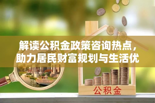 商丘解读公积金政策咨询热点，助力居民财富规划与生活优化