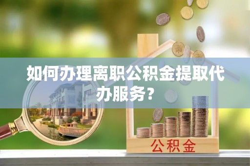 商丘如何办理离职公积金提取代办服务？