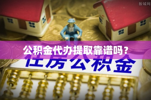 商丘公积金代办提取靠谱吗？