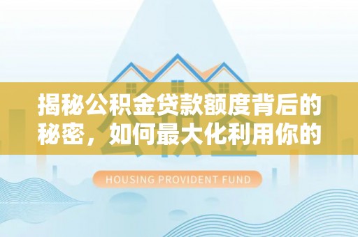 商丘揭秘公积金贷款额度背后的秘密，如何最大化利用你的福利？