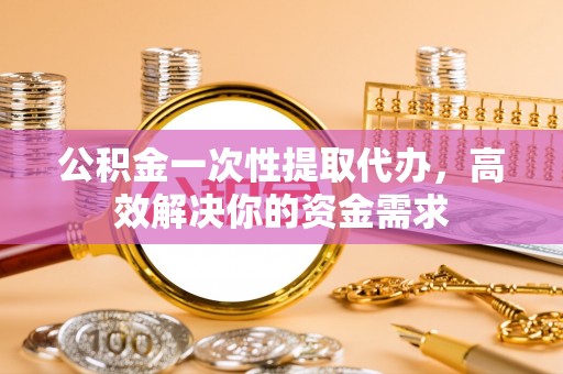 商丘公积金一次性提取代办，高效解决你的资金需求
