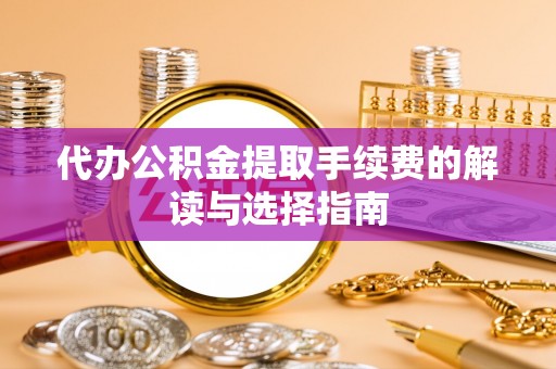 商丘代办公积金提取手续费的解读与选择指南