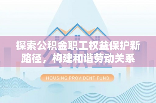 商丘探索公积金职工权益保护新路径，构建和谐劳动关系