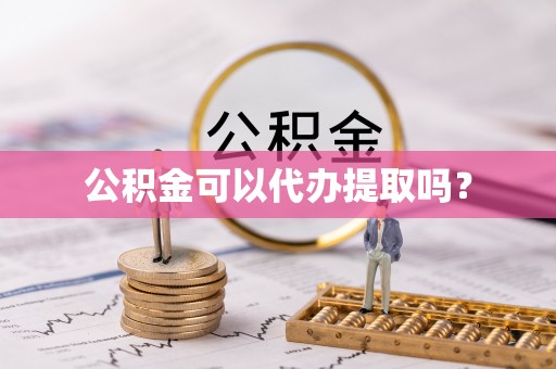 商丘公积金可以代办提取吗？
