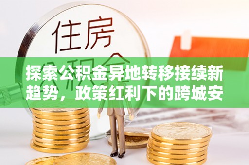 商丘探索公积金异地转移接续新趋势，政策红利下的跨城安居梦想