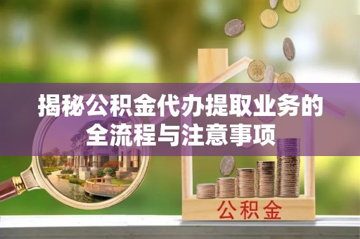 商丘揭秘公积金代办提取业务的全流程与注意事项