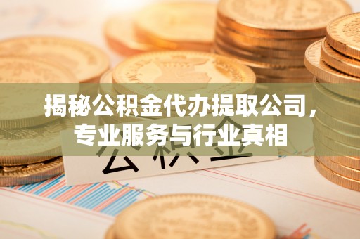 商丘揭秘公积金代办提取公司，专业服务与行业真相