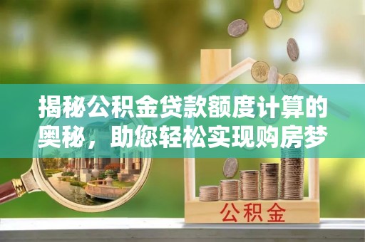 商丘揭秘公积金贷款额度计算的奥秘，助您轻松实现购房梦想