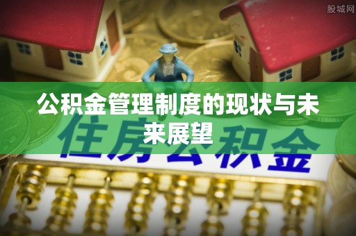 商丘公积金管理制度的现状与未来展望