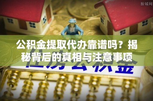 商丘公积金提取代办靠谱吗？揭秘背后的真相与注意事项