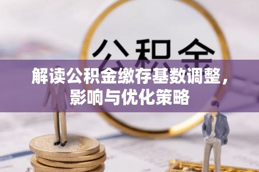 商丘解读公积金缴存基数调整，影响与优化策略