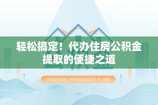 商丘轻松搞定！代办住房公积金提取的便捷之道