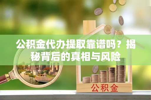 商丘公积金代办提取靠谱吗？揭秘背后的真相与风险