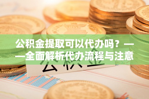 商丘公积金提取可以代办吗？——全面解析代办流程与注意事项