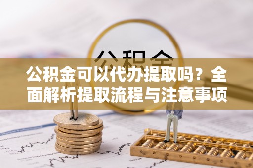 商丘公积金可以代办提取吗？全面解析提取流程与注意事项