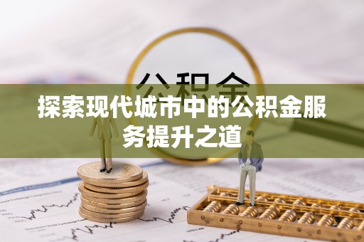 商丘探索现代城市中的公积金服务提升之道