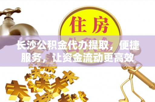 商丘长沙公积金代办提取，便捷服务，让资金流动更高效
