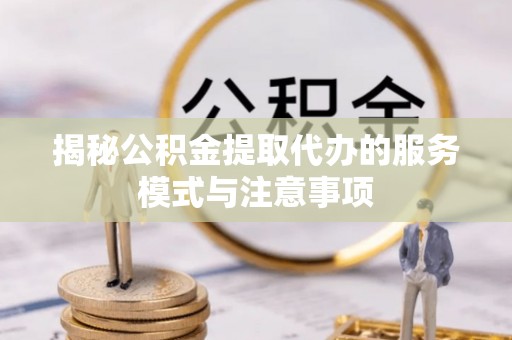 商丘揭秘公积金提取代办的服务模式与注意事项
