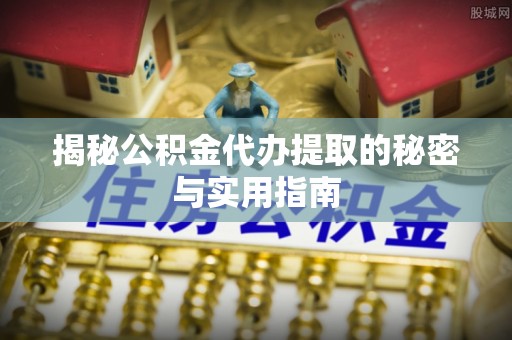 商丘揭秘公积金代办提取的秘密与实用指南