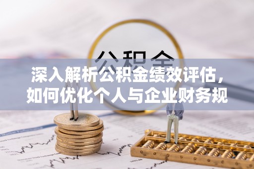 商丘深入解析公积金绩效评估，如何优化个人与企业财务规划