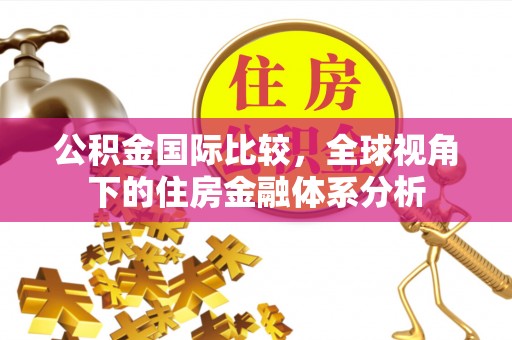商丘公积金国际比较，全球视角下的住房金融体系分析