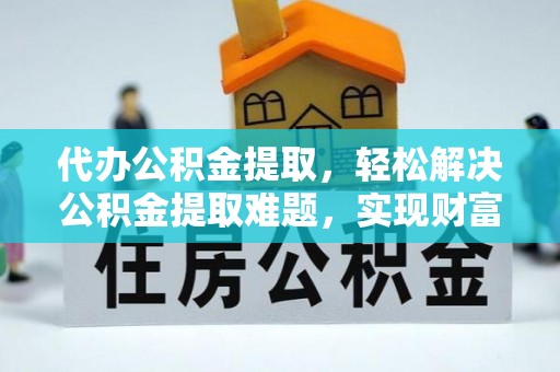 商丘代办公积金提取，轻松解决公积金提取难题，实现财富自由第一步